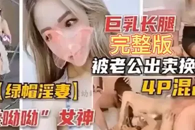 【网曝黑料】绿帽淫妻巨乳长腿完整版被老公出卖换妻4P混战