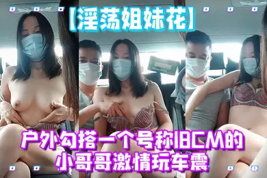 【自拍偷拍】淫荡姐妹花户外勾搭一个号称18CM的小哥哥激情玩车震