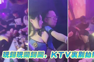 【自拍偷拍】玩.归玩闹.归闹KTV.里别.拍照