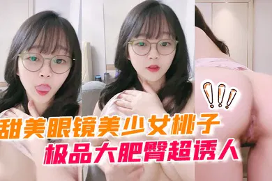 【学生萝莉】甜美眼镜美少女桃子极品大肥臀超诱人特写屁股抖动手指拍打小穴扣弄流出好多白浆萝莉白虎