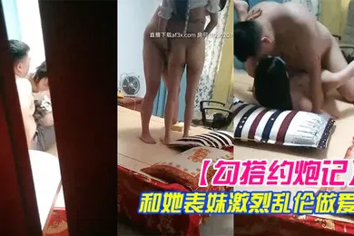 【乱伦】勾搭约炮记真实偷拍哥们胖子哥和她表妹激烈乱伦做爱表妹人骚逼紧让胖子哥抽插干的高潮浪叫高清源码录制
