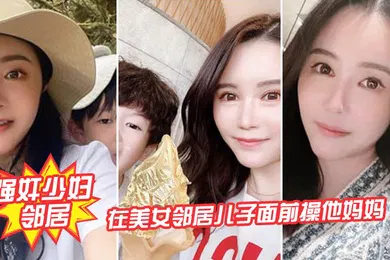 【强奸迷奸】强奸少妇邻居在邻居儿子面前操妈妈_被发现了激动的直接内射