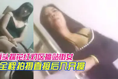【国产厂牌】街头探花红灯区搞站街女一家家逛过去选个风骚轻熟女带到小房间全程拍摄直接后入开操