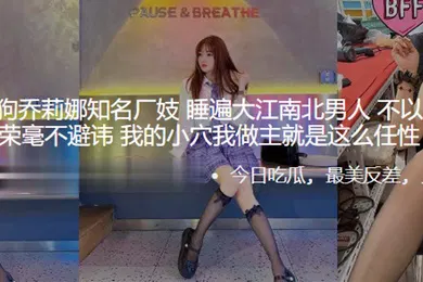 【网曝黑料】苏州反差母狗乔莉娜知名厂妓睡遍大江南北男人不以为耻反以为荣毫不避讳我的小穴我做主就是这么任性