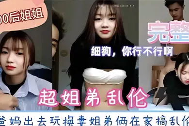 【网曝黑料】超姐弟乱伦爸妈出去玩换妻姐弟俩在家搞乱伦