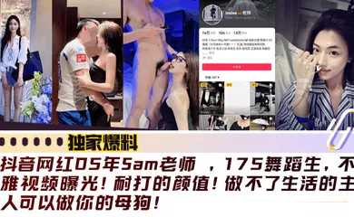 【网曝黑料】抖音网红05年Sam老师 ，175舞蹈生，不雅视频曝光！耐打的颜值！做不了生活的主人可以做你的母狗！