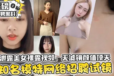 【网曝黑料】招聘黑料知名模特网络招聘试镜竟泄露美女裸露视频无滤镜颜值顶天