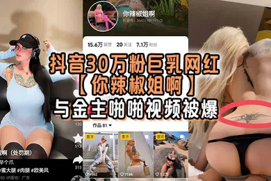 【主播网红】抖音30万粉巨乳网红你辣椒姐啊与金主啪啪视频被爆满身刺青胸前两颗巨乳明晃晃的太过于耀眼