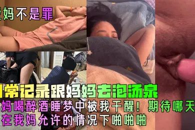 【强奸迷奸】日常记录跟妈妈去泡汤泉，妈妈喝醉酒睡梦中被我干醒！期待哪天能在我妈允许的情况下啪啪啪!