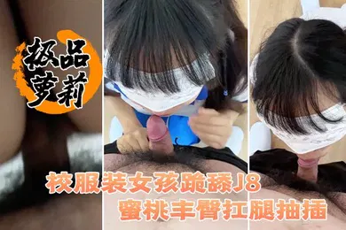 【学生萝莉】极品萝莉极品洛丽塔喵喵校服装女孩跪舔J8_蜜桃丰臀扛腿抽插_无套顶操花心_高潮内射