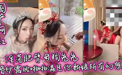 【主播网红】淫荡肥臂母狗兔兔婚纱露脸啪啪满足你新娘所有幻想