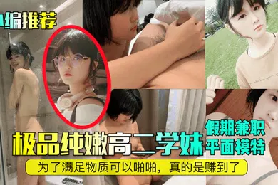 【自拍偷拍】小编推荐极品纯嫩高二学妹假期兼职平面模特为了满足物质可以啪啪真的是赚到了
