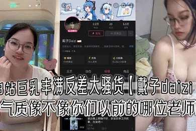 【网曝黑料】B站巨乳丰满反差大骚货戴子daizi最新私密视频流出这气质像不像你们以前的哪位老师呢