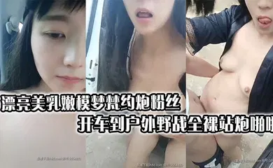 【自拍偷拍】漂亮美乳嫩模梦梵约炮粉丝开车到户外野战全裸站炮啪啪连续抽插操到受不了