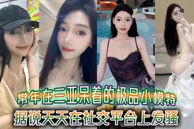 【自拍偷拍】常年在三亚呆着的极品小模特据说天天在社交平台上发骚吸引来三亚旅游的大哥