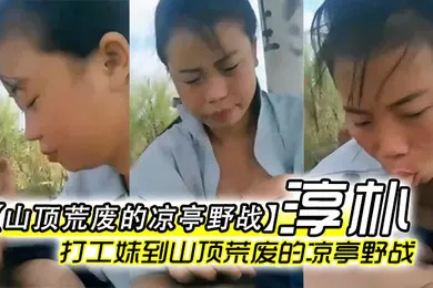 【自拍偷拍】山顶荒废的凉亭野战全民直播时代农民工兄弟带着样子淳朴的打工妹到山顶荒废的凉亭野战