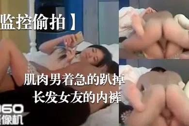 【自拍偷拍】监控偷拍肌肉男着急的趴掉长发女友的内裤完事女友还要检查一下这次交货的数量对不对