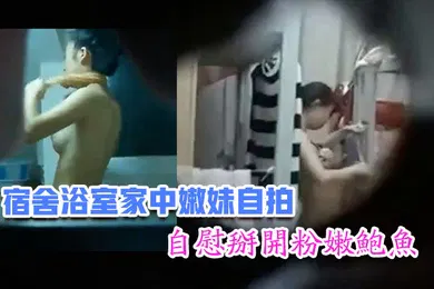 【口交自慰】嫩妹福利宿舍浴室家中嫩妹自拍自慰掰开粉嫩鲍鱼青春胴体惹人遐想