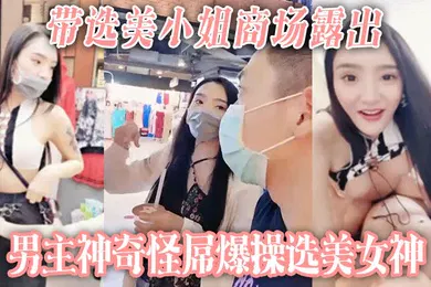 【自拍偷拍】带选美小姐商场露出男主神奇怪屌爆操选美女神
