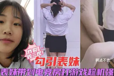 【乱伦】炸裂毁三观勾引表妹把表妹带到电竞房打游戏趁机强操