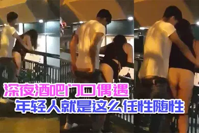 【自拍偷拍】深夜酒吧门口偶遇_年轻人就是这么任性随性_不管人流车流_男女都是模特身材