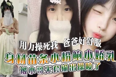 【乱伦】用力操死我爸爸好舒服我就是你的肉便器身材苗条小粉鲍小娇乳_被小哥无套输出操喷了