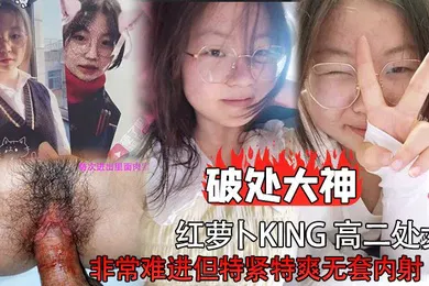 【自拍偷拍】破处大神红萝卜king高二处女非常难进但特紧特爽无套内射