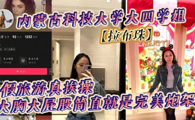 【自拍偷拍】内蒙古科技大学大四学姐【拉布珠】假旅游真挨操 大胸大屁股简直就是完美炮架!