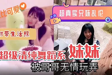 【乱伦】超真实的兄妹乱伦超级清纯可爱舞蹈系的妹妹