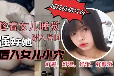 【强奸迷奸】原创29分钟视频趁着女儿睡觉潜入房间强奸她我把鸡巴插到了女儿的小穴里而且还是后入的方式好紧好湿好滑好暖好刺激