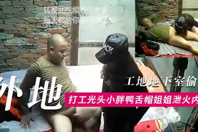 【乱伦】工地地下室偷窥外地打工光头小胖条件虽艰苦但生理问题还是要解决的找了一位有点潮的鸭舌帽姐姐泄火内射