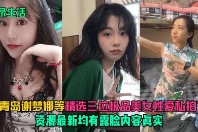 【自拍偷拍】记录生活青岛谢梦娜等精选三位极品美女性爱私拍资源最新均有露脸内容真实