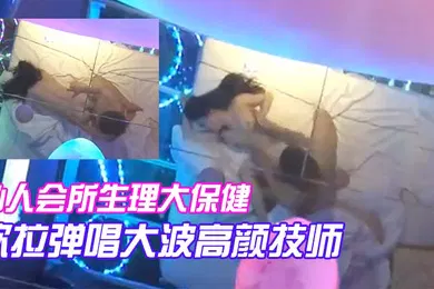 【自拍偷拍】私人会所生理大保健吹拉弹唱大波高颜技师只要你爽随便摆弄啪啪