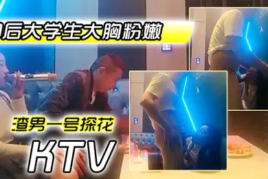 【学生萝莉】渣男一号探花周末约极品00后大学生大胸粉嫩KTV里伴着歌声水乳交合激情四射