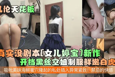 【丝袜制服】乱伦天花板真实没剧本女儿婷宝新作开档黑丝空姐制服鲜嫩白虎吸吮美味海鲜蜜穴隆起的私处插入异常紧致禁忌的快感