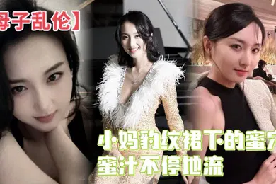 【乱伦】母子乱伦小妈豹纹裙下的蜜穴蜜汁不停地流精液灌满蜜穴