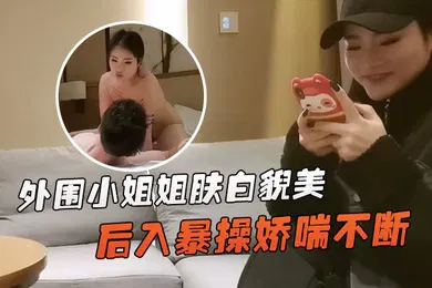 【乱伦】文轩探花外围小姐姐肤白貌美深夜赴约后入暴操娇喘不断