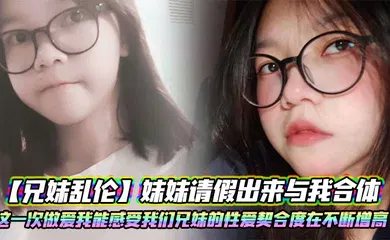 【SM调教】妹妹请假出来与我合体。这一次做爱我能感受我们兄妹的性爱契合度在不断增高。妹妹的转变或许离不开我日常的调教