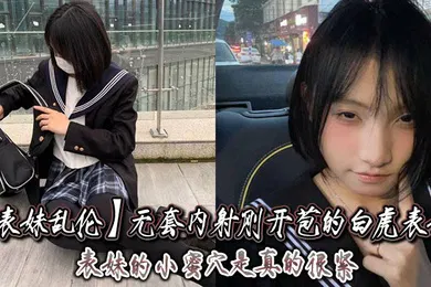 【乱伦】表妹乱伦无套内射刚开苞的白虎表妹_表妹的小蜜穴是真的很紧一前一后的摩擦表妹嘴里不停的呻吟着动作稍微大一点点儿表妹叫的更厉害了