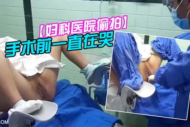 【学生萝莉】妇科医院偷拍前来做人流的女大学生手术前一直在哭
