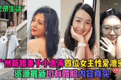 【网曝黑料】记录生活广州新婚妻子小惠等四位女主性爱泄密资源最新均有露脸内容真实