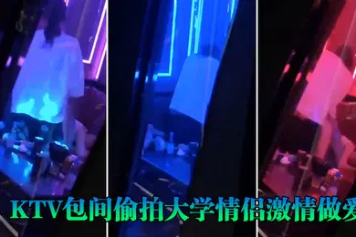 【自拍偷拍】KTV包间偷拍大学情侣激情做爱