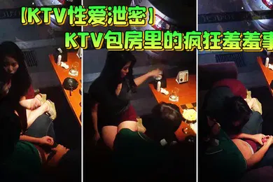 【网曝黑料】KTV性爱泄密KTV包房里的疯狂羞羞事_边享受劲爆音乐边骑乘疯狂扭动顶操_女孩超会动老司机啊