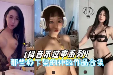 【主播网红】抖音不过审系列那些秒下架的神级作品合集