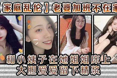 【乱伦】家庭乱伦老婆加班不在家和小姨子在她姐姐床上大胆爱爱留下精浆