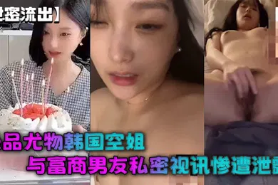 【无码高清】泄密流出极品尤物韩国空姐与富商男友私密视讯惨遭泄露完整版全部曝光