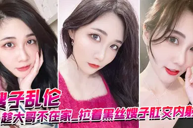 【丝袜制服】嫂子乱伦趁大哥不在家_拉着黑丝嫂子肛交内射_爆浆超画面