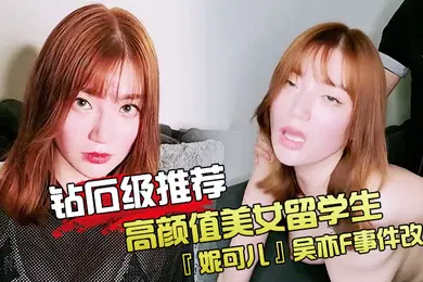 【学生萝莉】钻石级推荐高颜值美女留学生妮可儿吴亦F事件改编_面试美女被明星騙操_还被无套后入内射