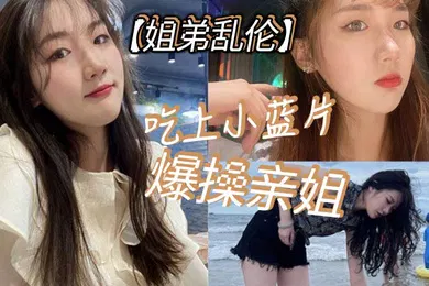 【乱伦】姐弟乱伦吃上小蓝片爆操亲姐_由于前两次发挥不太好我真怕我姐以后不让我操她了