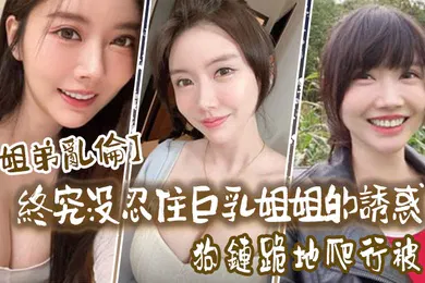 【乱伦】姐弟乱伦终究没忍住巨乳姐姐的诱惑首次乳交无套内射后入插菊